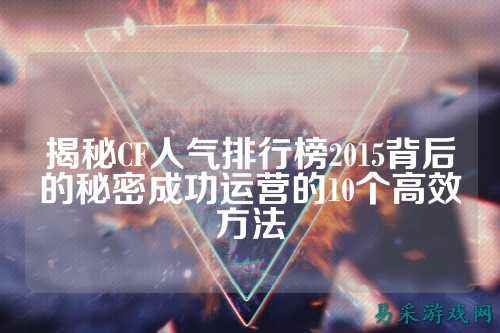 揭秘CF人气排行榜2015背后的秘密成功运营的10个高效方法