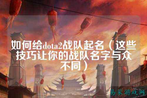如何给dota2战队起名（这些技巧让你的战队名字与众不同）