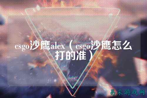 csgo沙鹰alex（csgo沙鹰怎么打的准）