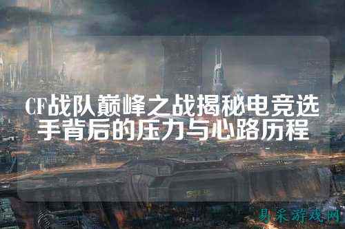 CF战队巅峰之战揭秘电竞选手背后的压力与心路历程