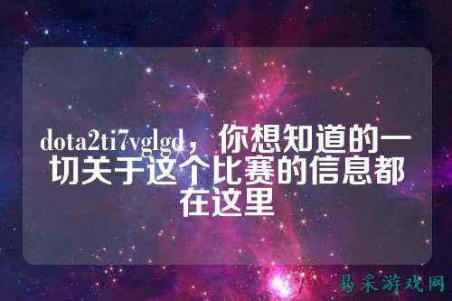 dota2ti7vglgd，你想知道的一切关于这个比赛的信息都在这里