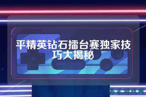 平精英钻石擂台赛独家技巧大揭秘