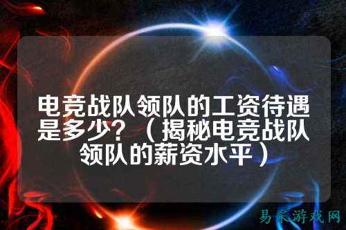 电竞战队领队的工资待遇是多少？（揭秘电竞战队领队的薪资水平）