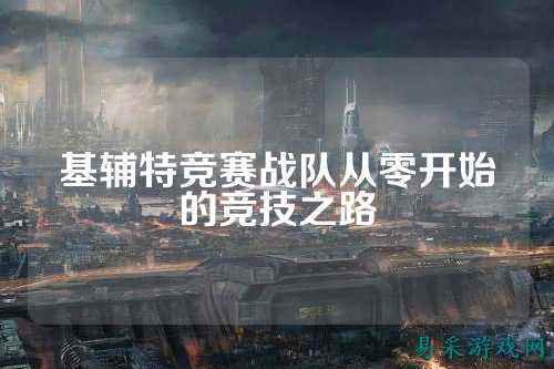 基辅特竞赛战队从零开始的竞技之路