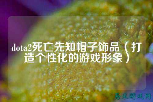 dota2死亡先知帽子饰品（打造个性化的游戏形象）