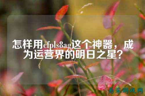 怎样用cfpls8ag这个神器，成为运营界的明日之星？