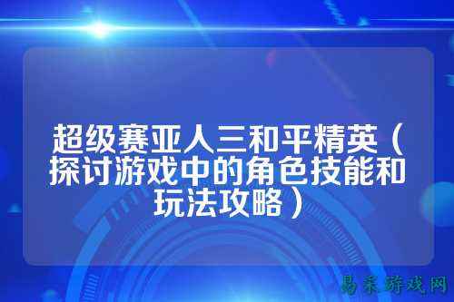 超级赛亚人三和平精英（探讨游戏中的角色技能和玩法攻略）