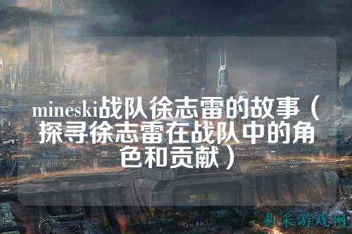 mineski战队徐志雷的故事（探寻徐志雷在战队中的角色和贡献）