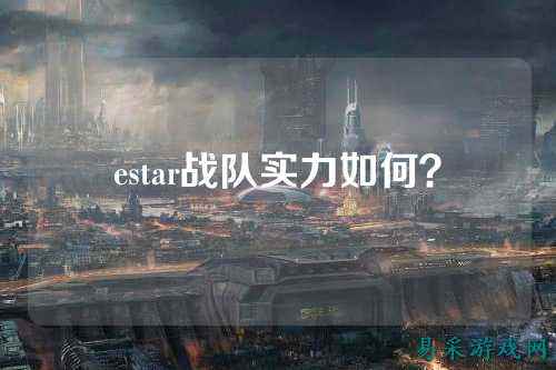 estar战队实力如何？