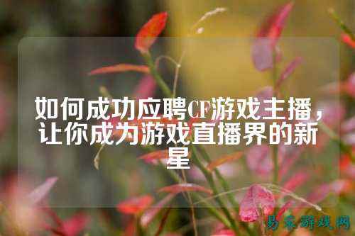 如何成功应聘CF游戏主播，让你成为游戏直播界的新星