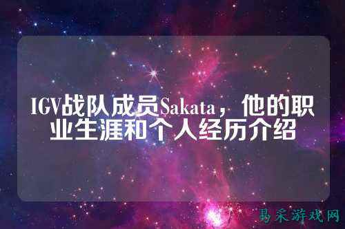 IGV战队成员Sakata，他的职业生涯和个人经历介绍