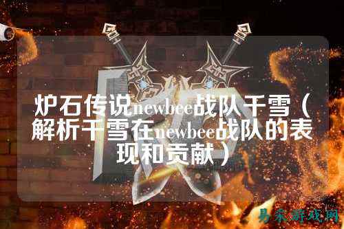 炉石传说newbee战队千雪（解析千雪在newbee战队的表现和贡献）