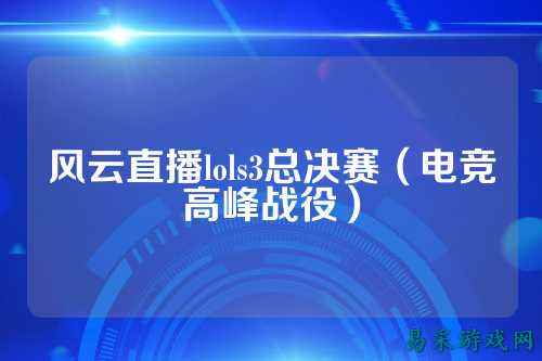 风云直播lols3总决赛（电竞高峰战役）