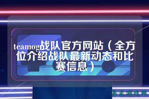 teamog战队官方网站（全方位介绍战队最新动态和比赛信息）
