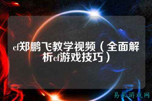 cf郑鹏飞教学视频（全面解析cf游戏技巧）