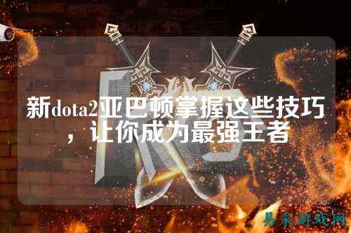 新dota2亚巴顿掌握这些技巧，让你成为最强王者