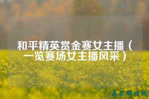 和平精英赏金赛女主播（一览赛场女主播风采）