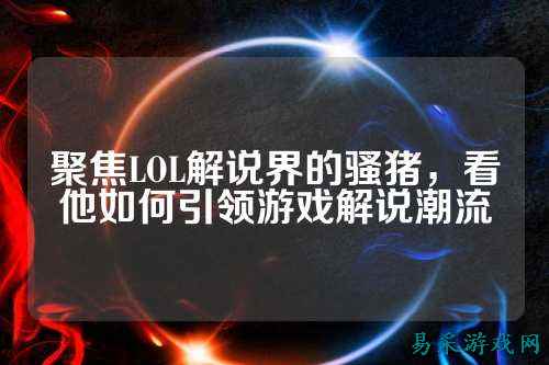 聚焦LOL解说界的骚猪，看他如何引领游戏解说潮流