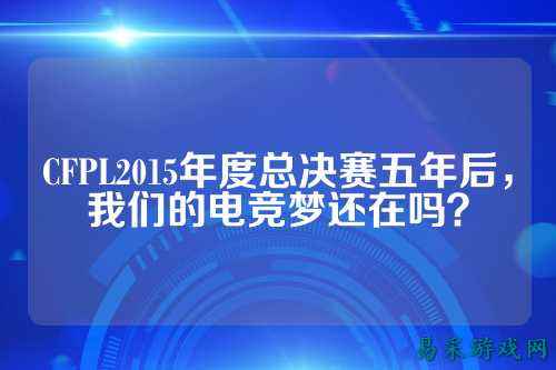 CFPL2015年度总决赛五年后，我们的电竞梦还在吗？