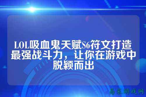 LOL吸血鬼天赋S6符文打造最强战斗力，让你在游戏中脱颖而出