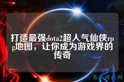 打造最强dota2超人气仙侠rpg地图，让你成为游戏界的传奇