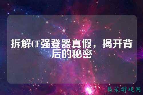 拆解CF强登器真假，揭开背后的秘密