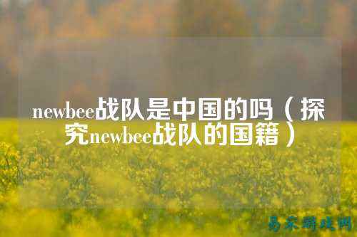 newbee战队是中国的吗（探究newbee战队的国籍）