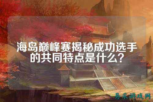 海岛巅峰赛揭秘成功选手的共同特点是什么?