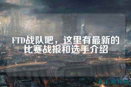FTD战队吧，这里有最新的比赛战报和选手介绍