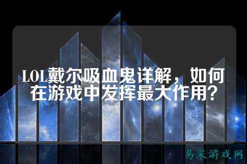 LOL戴尔吸血鬼详解,如何在游戏中发挥最大作用?