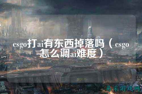 csgo打ai有东西掉落吗(csgo怎么调ai难度)