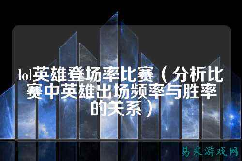 lol英雄登场率比赛(分析比赛中英雄出场频率与胜率的关系)
