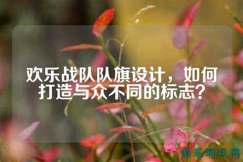欢乐战队队旗设计，如何打造与众不同的标志？