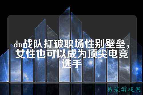 dn战队打破职场性别壁垒，女性也可以成为顶尖电竞选手