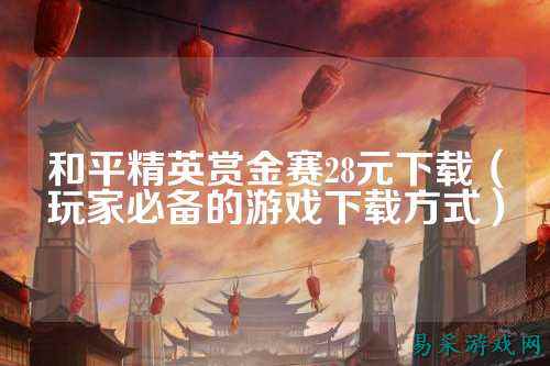 和平精英赏金赛28元下载(玩家必备的游戏下载方式)