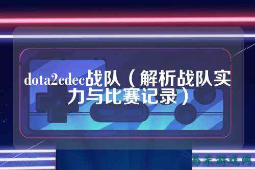 dota2cdec战队（解析战队实力与比赛记录）