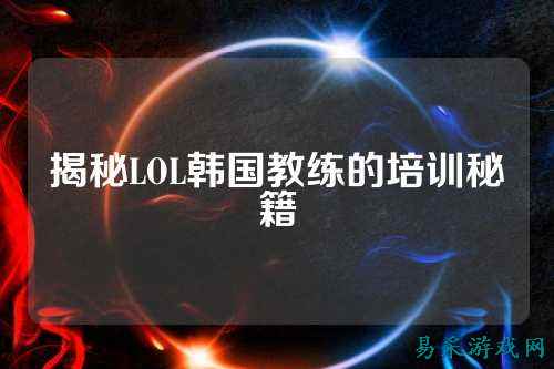 揭秘LOL韩国教练的培训秘籍