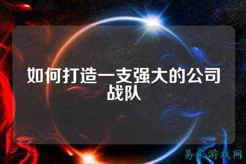如何打造一支强大的公司战队