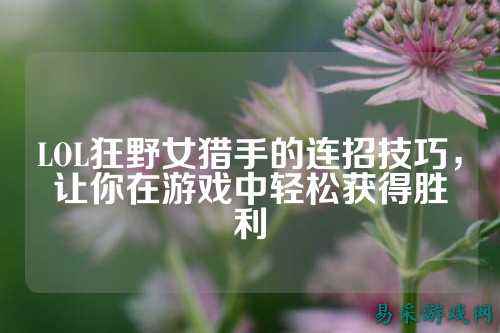 LOL狂野女猎手的连招技巧,让你在游戏中轻松获得胜利