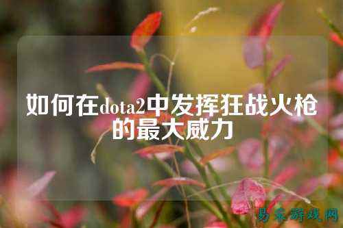 如何在dota2中发挥狂战火枪的最大威力