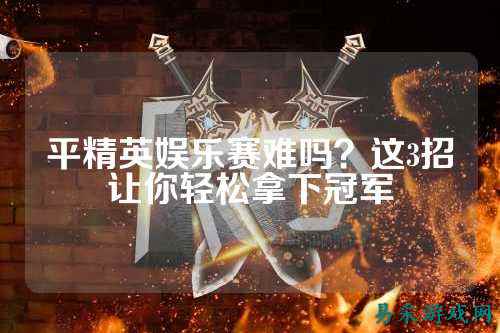 平精英娱乐赛难吗?这3招让你轻松拿下冠军