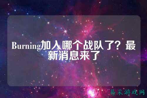 Burning加入哪个战队了？最新消息来了