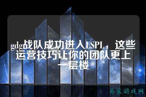 gdg战队成功进入LSPL，这些运营技巧让你的团队更上一层楼