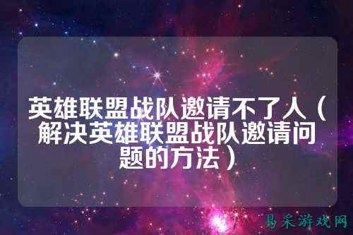 英雄联盟战队邀请不了人（解决英雄联盟战队邀请问题的方法）