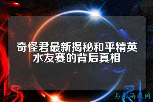 奇怪君最新揭秘和平精英水友赛的背后真相