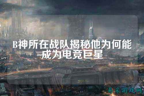 B神所在战队揭秘他为何能成为电竞巨星