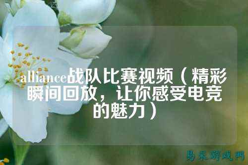 alliance战队比赛视频（精彩瞬间回放，让你感受电竞的魅力）