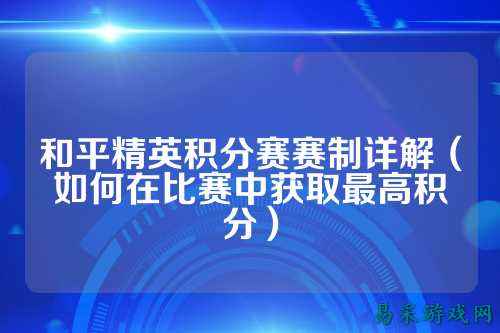 和平精英积分赛赛制详解（如何在比赛中获取最高积分）