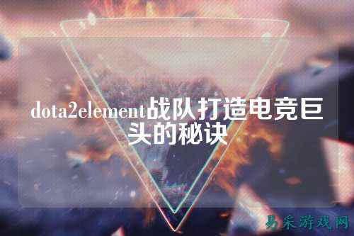 dota2element战队打造电竞巨头的秘诀