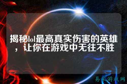 揭秘lol最高真实伤害的英雄，让你在游戏中无往不胜